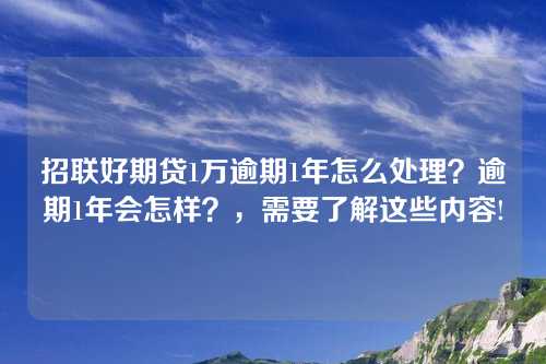 招联好期贷1万逾期1年怎么处理？逾期1年会怎样？，需要了解这些内容!