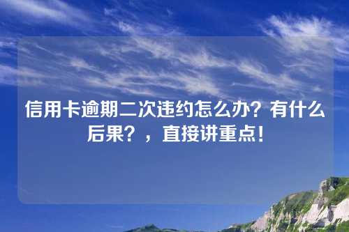 信用卡逾期二次违约怎么办？有什么后果？，直接讲重点！