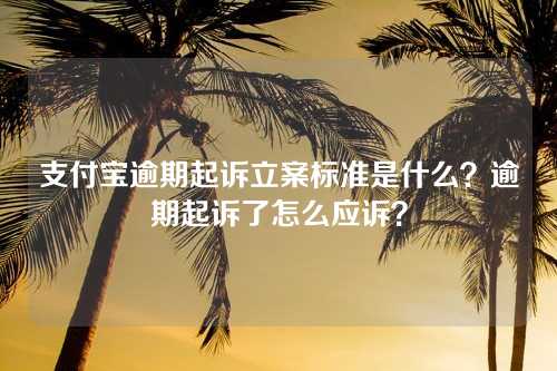 支付宝逾期起诉立案标准是什么？逾期起诉了怎么应诉？