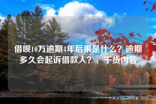 借呗10万逾期4年后果是什么？逾期多久会起诉借款人？，干货内容