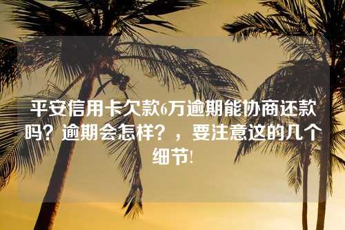 平安信用卡欠款6万逾期能协商还款吗？逾期会怎样？，要注意这的几个细节!