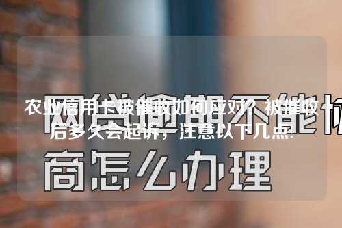 农业信用卡被催收如何应对？被催收后多久会起诉，注意以下几点!