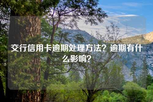 交行信用卡逾期处理方法？逾期有什么影响？