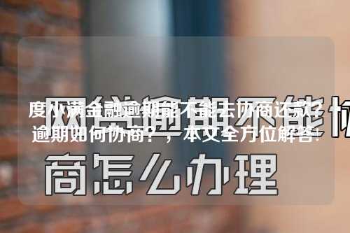 度小满金融逾期能不能去协商还款？逾期如何协商？，本文全方位解答!