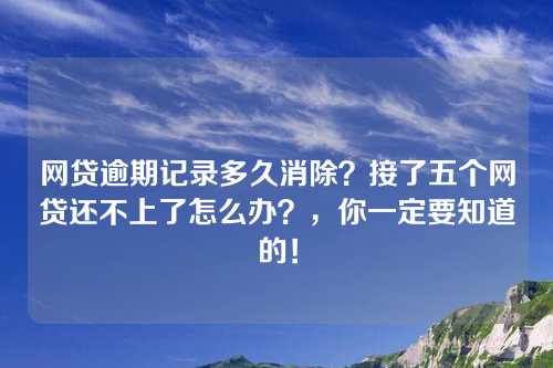 网贷逾期记录多久消除？接了五个网贷还不上了怎么办？，你一定要知道的！