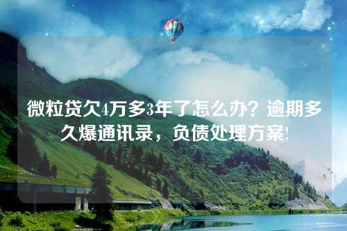 微粒贷欠4万多3年了怎么办？逾期多久爆通讯录，负债处理方案!