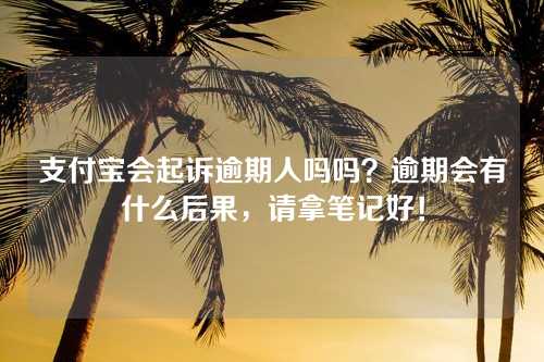 支付宝会起诉逾期人吗吗？逾期会有什么后果，请拿笔记好！