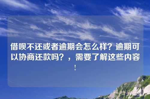 借呗不还或者逾期会怎么样？逾期可以协商还款吗？，需要了解这些内容!