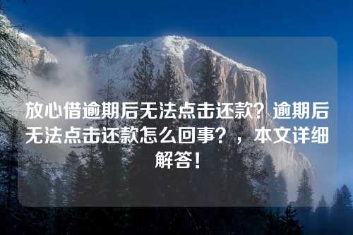 放心借逾期后无法点击还款？逾期后无法点击还款怎么回事？，本文详细解答！