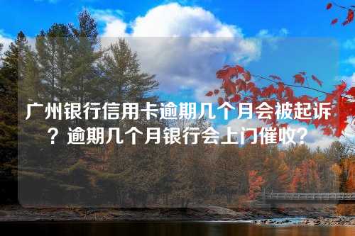 广州银行信用卡逾期几个月会被起诉？逾期几个月银行会上门催收？