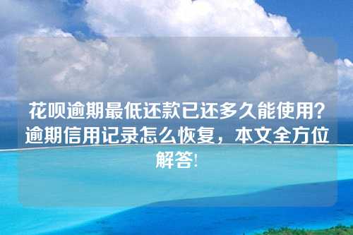 花呗逾期最低还款已还多久能使用？逾期信用记录怎么恢复，本文全方位解答!