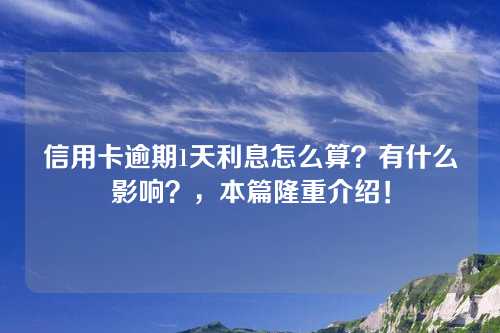 信用卡逾期1天利息怎么算？有什么影响？，本篇隆重介绍！