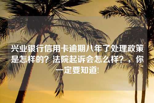 兴业银行信用卡逾期八年了处理政策是怎样的？法院起诉会怎么样？，你一定要知道!