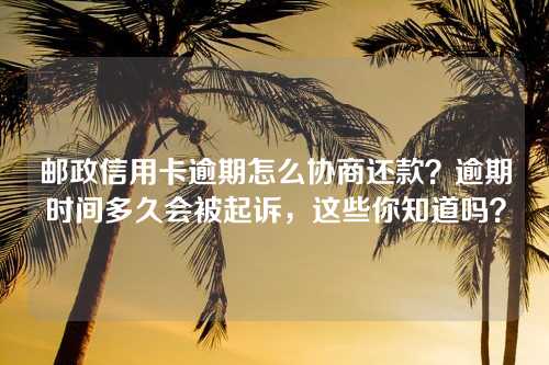 邮政信用卡逾期怎么协商还款？逾期时间多久会被起诉，这些你知道吗？