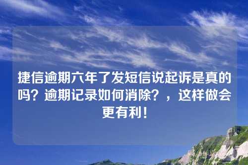 捷信逾期六年了发短信说起诉是真的吗？逾期记录如何消除？，这样做会更有利！