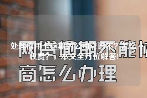 处理信用卡逾期的公司靠谱不？怎么收费？，本文全方位解答!