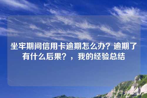 坐牢期间信用卡逾期怎么办？逾期了有什么后果？，我的经验总结