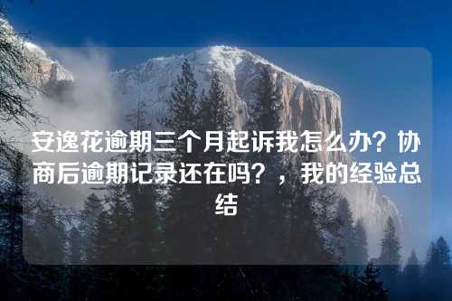 安逸花逾期三个月起诉我怎么办？协商后逾期记录还在吗？，我的经验总结