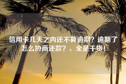 信用卡几天之内还不算逾期？逾期了怎么协商还款？，全是干货！