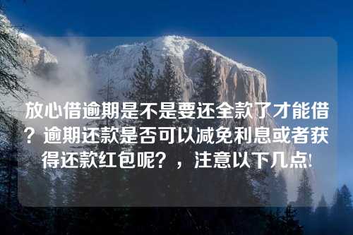 放心借逾期是不是要还全款了才能借？逾期还款是否可以减免利息或者获得还款红包呢？，注意以下几点!