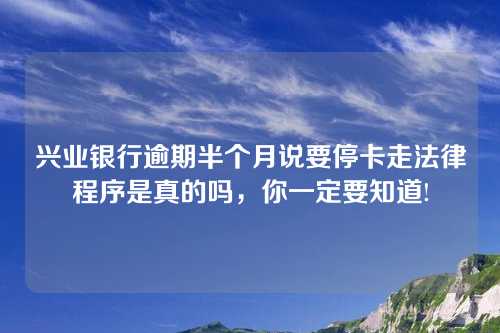 兴业银行逾期半个月说要停卡走法律程序是真的吗，你一定要知道!