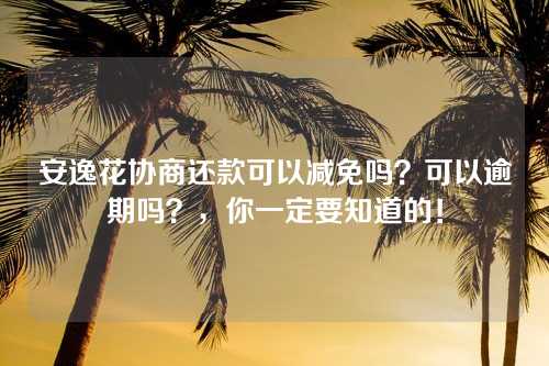 安逸花协商还款可以减免吗？可以逾期吗？，你一定要知道的！