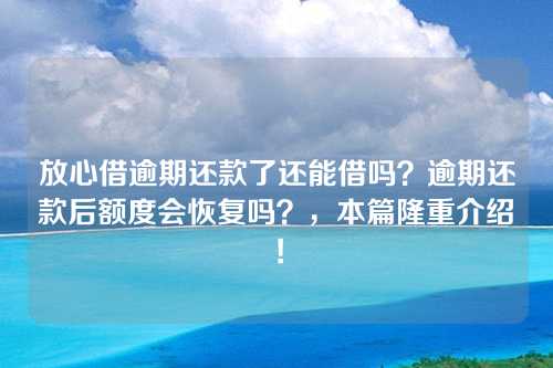 放心借逾期还款了还能借吗？逾期还款后额度会恢复吗？，本篇隆重介绍！