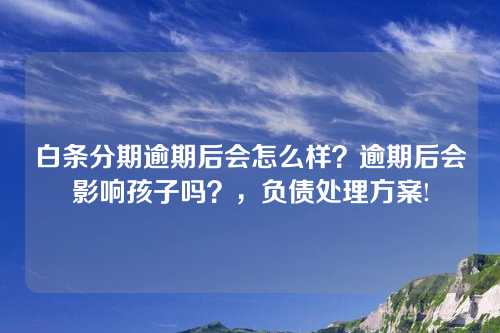 白条分期逾期后会怎么样？逾期后会影响孩子吗？，负债处理方案!