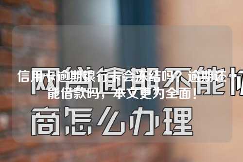 信用卡逾期银行卡会冻结吗？逾期还能借款吗，本文更为全面！