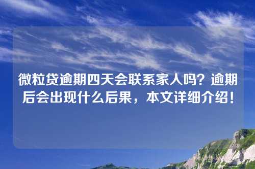 微粒贷逾期四天会联系家人吗？逾期后会出现什么后果，本文详细介绍！