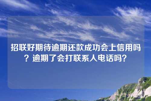 招联好期待逾期还款成功会上信用吗？逾期了会打联系人电话吗？