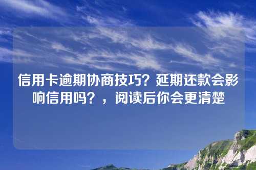 信用卡逾期协商技巧？延期还款会影响信用吗？，阅读后你会更清楚