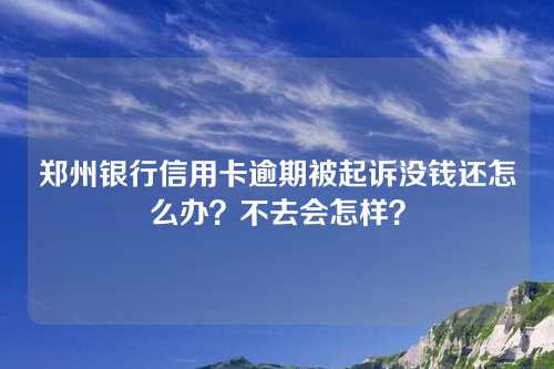 郑州银行信用卡逾期被起诉没钱还怎么办？不去会怎样？