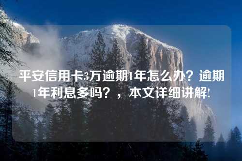 平安信用卡3万逾期1年怎么办？逾期1年利息多吗？，本文详细讲解!