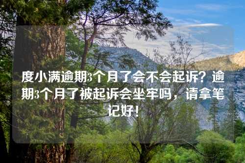 度小满逾期3个月了会不会起诉？逾期3个月了被起诉会坐牢吗，请拿笔记好！