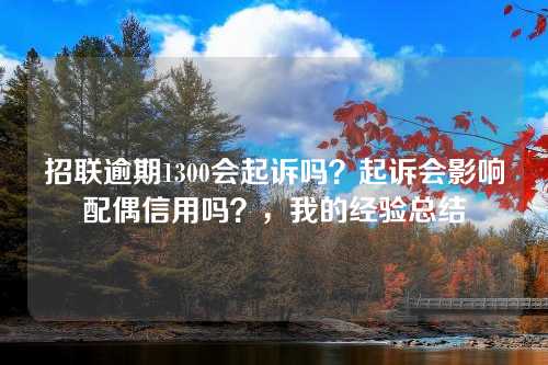 招联逾期1300会起诉吗？起诉会影响配偶信用吗？，我的经验总结