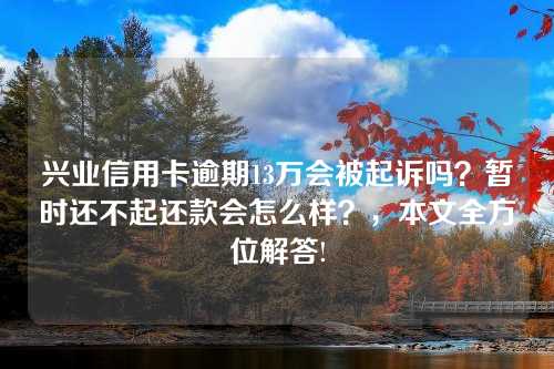 兴业信用卡逾期13万会被起诉吗？暂时还不起还款会怎么样？，本文全方位解答!