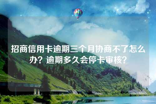 招商信用卡逾期三个月协商不了怎么办？逾期多久会停卡审核？