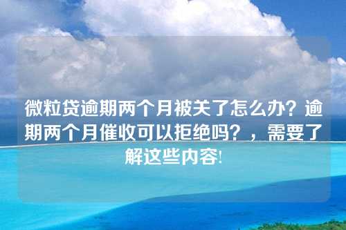 微粒贷逾期两个月被关了怎么办？逾期两个月催收可以拒绝吗？，需要了解这些内容!