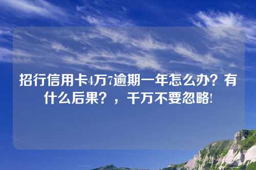 招行信用卡4万7逾期一年怎么办？有什么后果？，千万不要忽略!