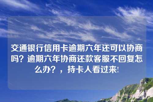 交通银行信用卡逾期六年还可以协商吗？逾期六年协商还款客服不回复怎么办？，持卡人看过来!