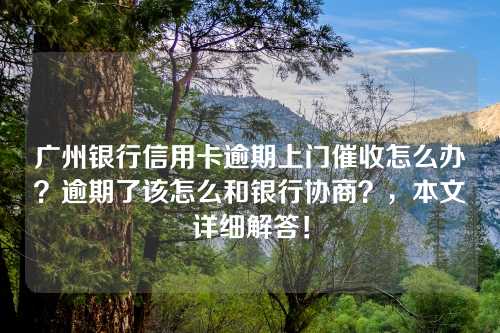 广州银行信用卡逾期上门催收怎么办？逾期了该怎么和银行协商？，本文详细解答！