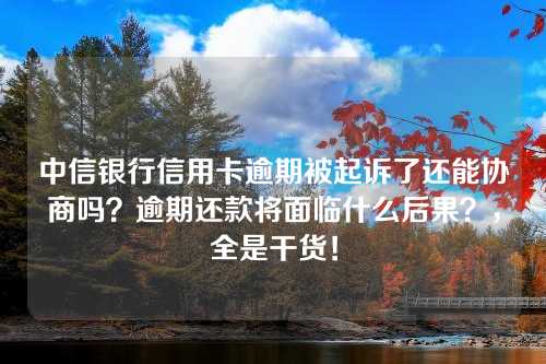 中信银行信用卡逾期被起诉了还能协商吗？逾期还款将面临什么后果？，全是干货！