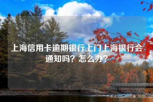 上海信用卡逾期银行上门上海银行会通知吗？怎么办？