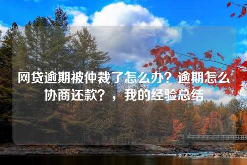 网贷逾期被仲裁了怎么办？逾期怎么协商还款？，我的经验总结