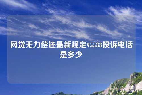 网贷无力偿还最新规定95588投诉电话是多少