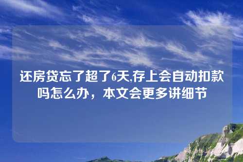 还房贷忘了超了6天,存上会自动扣款吗怎么办，本文会更多讲细节