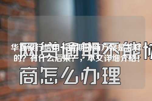 华夏银行信用卡逾期协商方案是怎样的？有什么后果？，本文详细介绍！