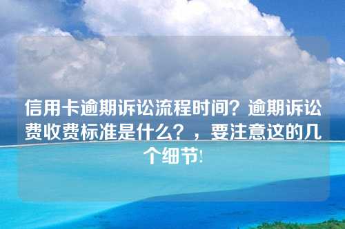 信用卡逾期诉讼流程时间？逾期诉讼费收费标准是什么？，要注意这的几个细节!