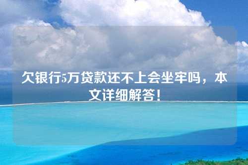 欠银行5万贷款还不上会坐牢吗，本文详细解答！